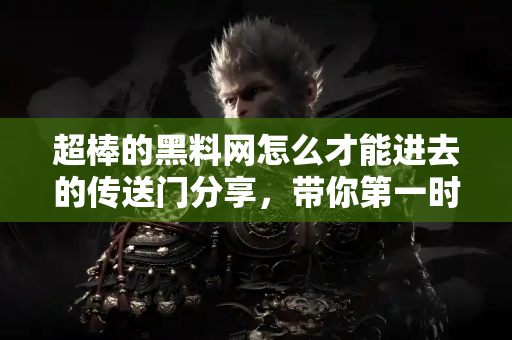 超棒的黑料网怎么才能进去的传送门分享，带你第一时间吃瓜