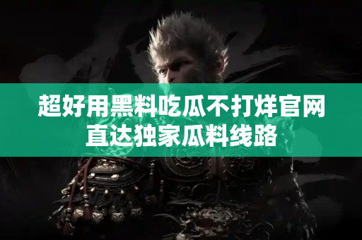 超好用黑料吃瓜不打烊官网直达独家瓜料线路