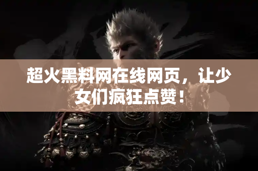 超火黑料网在线网页，让少女们疯狂点赞！