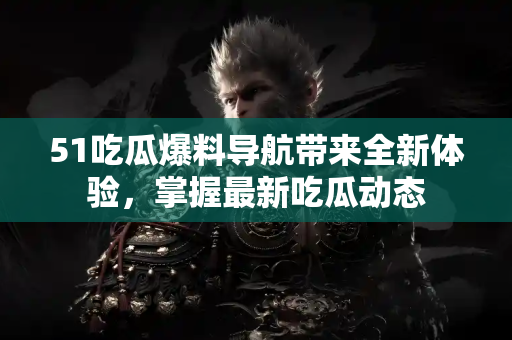 51吃瓜爆料导航带来全新体验，掌握最新吃瓜动态