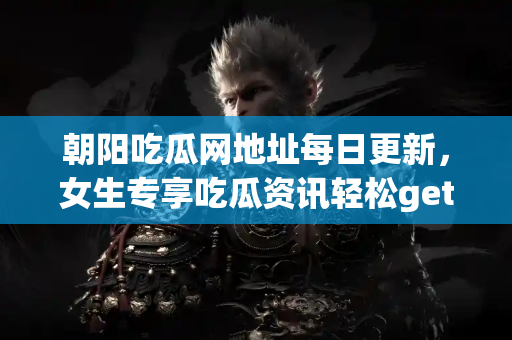 朝阳吃瓜网地址每日更新，女生专享吃瓜资讯轻松get