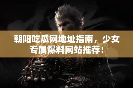 朝阳吃瓜网地址指南，少女专属爆料网站推荐！