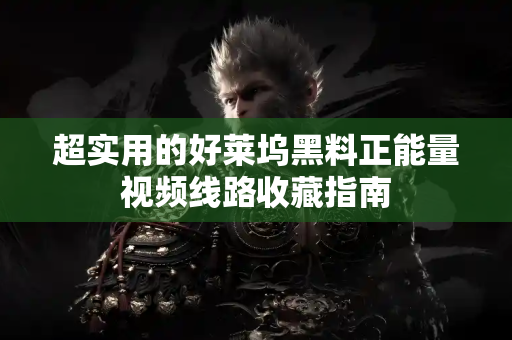 超实用的好莱坞黑料正能量视频线路收藏指南