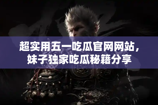 超实用五一吃瓜官网网站，妹子独家吃瓜秘籍分享