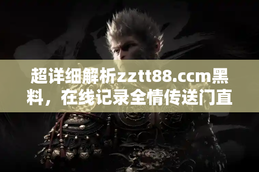 超详细解析zztt88.ccm黑料，在线记录全情传送门直达