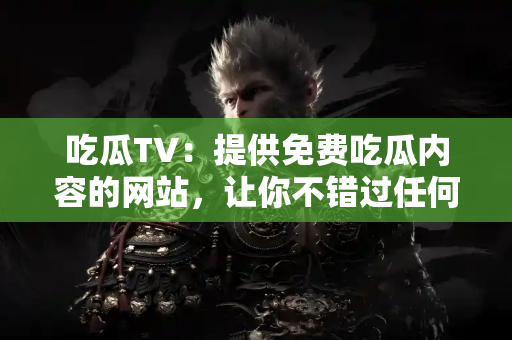 吃瓜TV：提供免费吃瓜内容的网站，让你不错过任何精彩瞬间