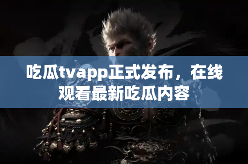 吃瓜tvapp正式发布，在线观看最新吃瓜内容