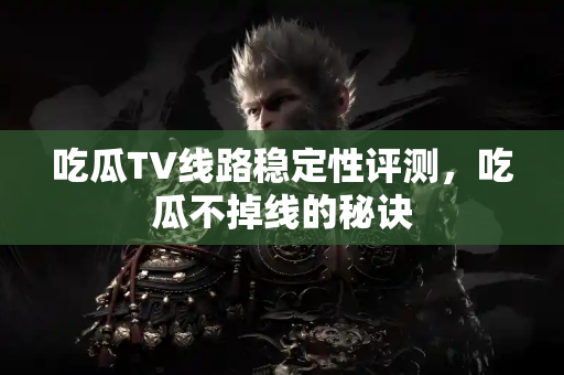 吃瓜TV线路稳定性评测，吃瓜不掉线的秘诀