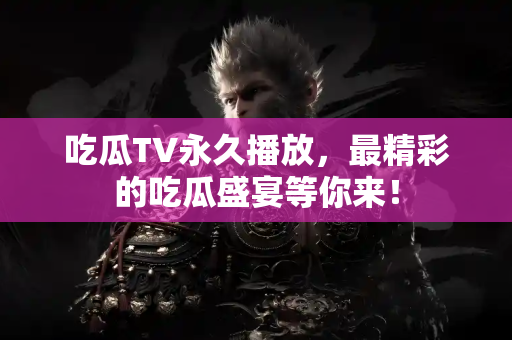 吃瓜TV永久播放，最精彩的吃瓜盛宴等你来！