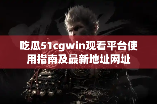 吃瓜51cgwin观看平台使用指南及最新地址网址