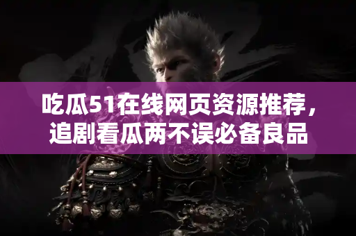 吃瓜51在线网页资源推荐，追剧看瓜两不误必备良品