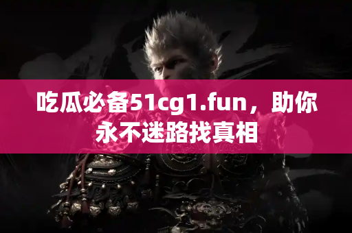 吃瓜必备51cg1.fun，助你永不迷路找真相