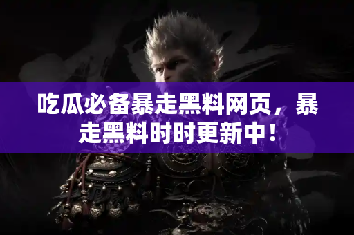 吃瓜必备暴走黑料网页，暴走黑料时时更新中！