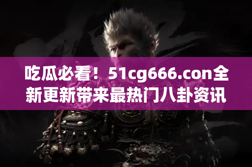吃瓜必看！51cg666.con全新更新带来最热门八卦资讯分享