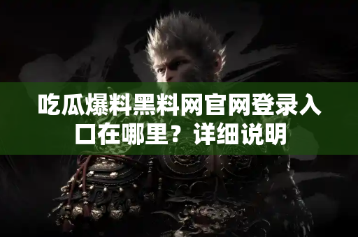 吃瓜爆料黑料网官网登录入口在哪里？详细说明