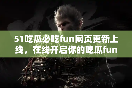51吃瓜必吃fun网页更新上线，在线开启你的吃瓜fun之旅