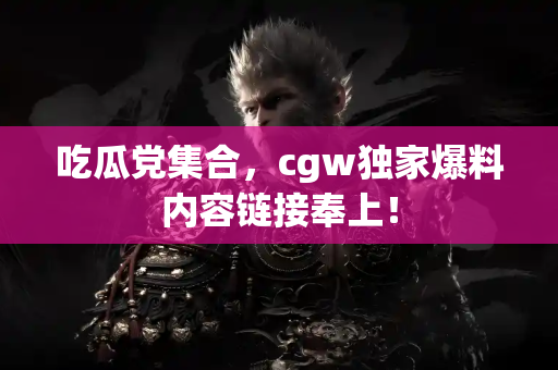 吃瓜党集合，cgw独家爆料内容链接奉上！