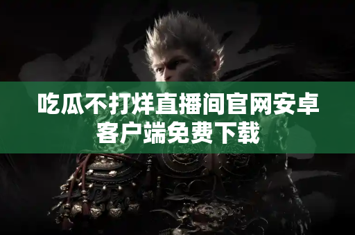 吃瓜不打烊直播间官网安卓客户端免费下载