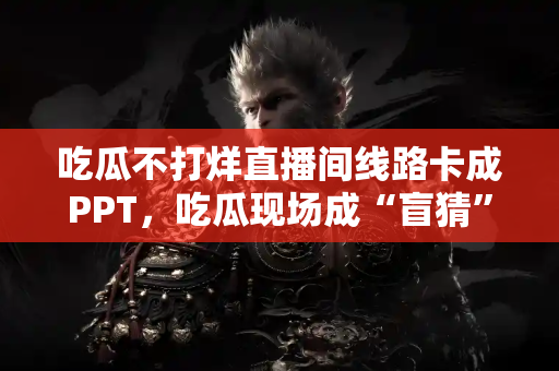 吃瓜不打烊直播间线路卡成PPT，吃瓜现场成“盲猜”