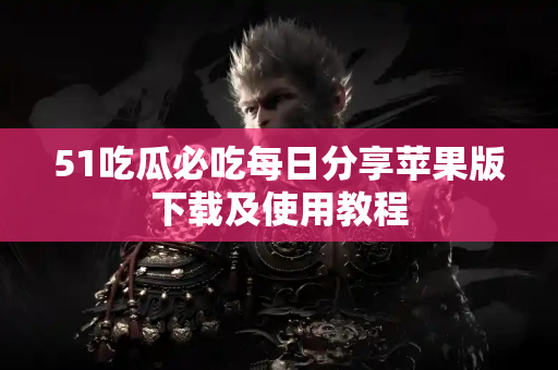 51吃瓜必吃每日分享苹果版下载及使用教程