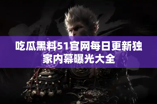 吃瓜黑料51官网每日更新独家内幕曝光大全