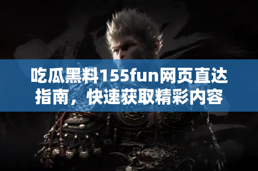 吃瓜黑料155fun网页直达指南，快速获取精彩内容