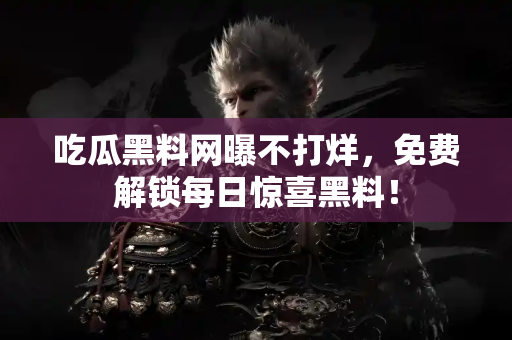 吃瓜黑料网曝不打烊，免费解锁每日惊喜黑料！