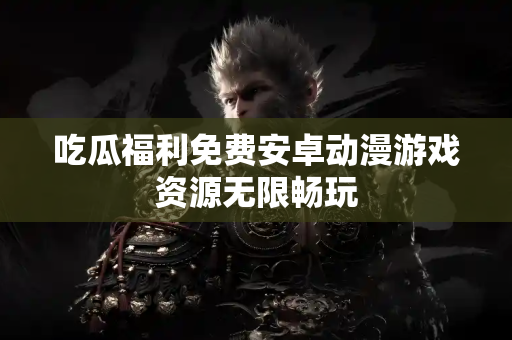 吃瓜福利免费安卓动漫游戏资源无限畅玩