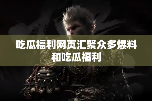 吃瓜福利网页汇聚众多爆料和吃瓜福利