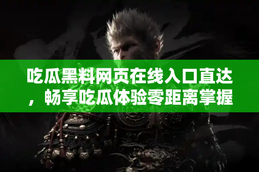 吃瓜黑料网页在线入口直达，畅享吃瓜体验零距离掌握热门内容