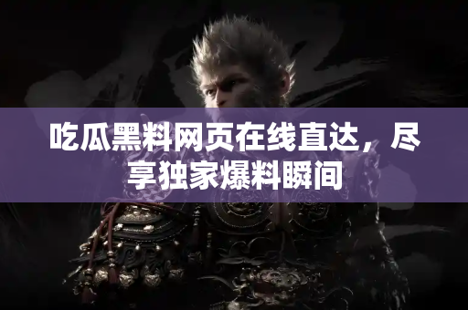 吃瓜黑料网页在线直达，尽享独家爆料瞬间