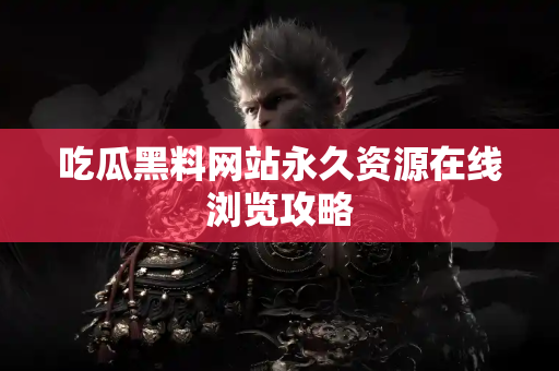 吃瓜黑料网站永久资源在线浏览攻略 吃瓜黑料网站永久资源在线浏览攻略