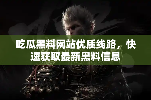 吃瓜黑料网站优质线路，快速获取最新黑料信息