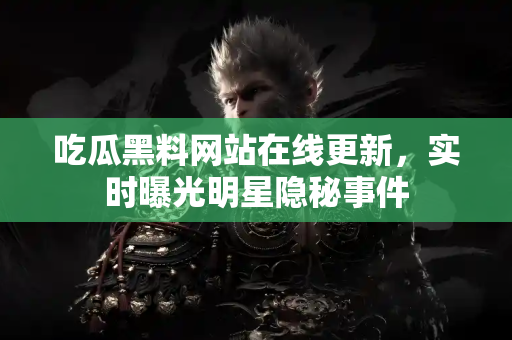 吃瓜黑料网站在线更新，实时曝光明星隐秘事件