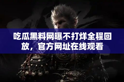 吃瓜黑料网曝不打烊全程回放，官方网址在线观看