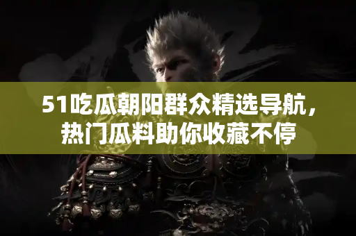 51吃瓜朝阳群众精选导航，热门瓜料助你收藏不停