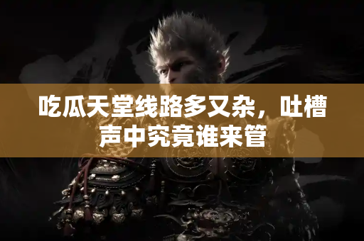 吃瓜天堂线路多又杂，吐槽声中究竟谁来管