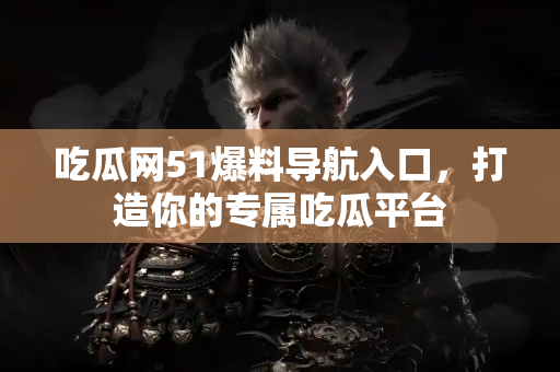 吃瓜网51爆料导航入口，打造你的专属吃瓜平台