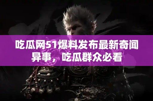 吃瓜网51爆料发布最新奇闻异事，吃瓜群众必看