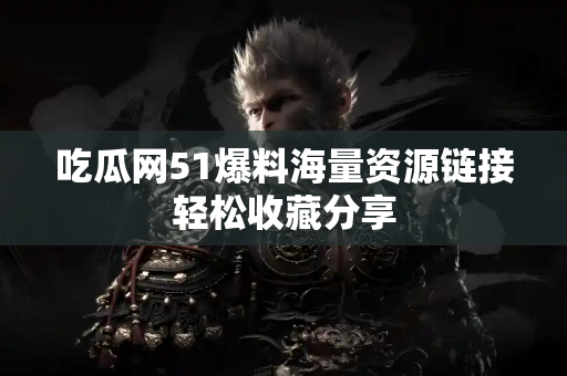 吃瓜网51爆料海量资源链接轻松收藏分享