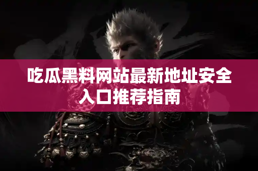 吃瓜黑料网站最新地址安全入口推荐指南