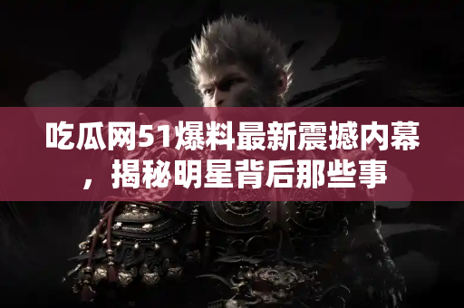 吃瓜网51爆料最新震撼内幕，揭秘明星背后那些事