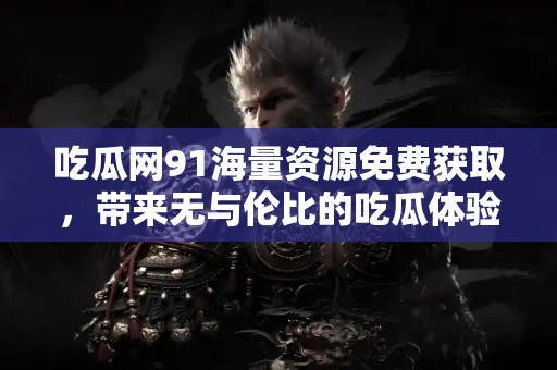 吃瓜网91海量资源免费获取，带来无与伦比的吃瓜体验