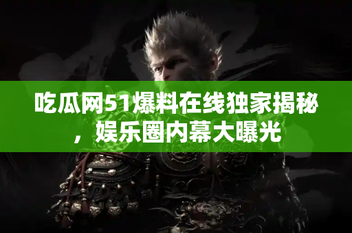 吃瓜网51爆料在线独家揭秘，娱乐圈内幕大曝光