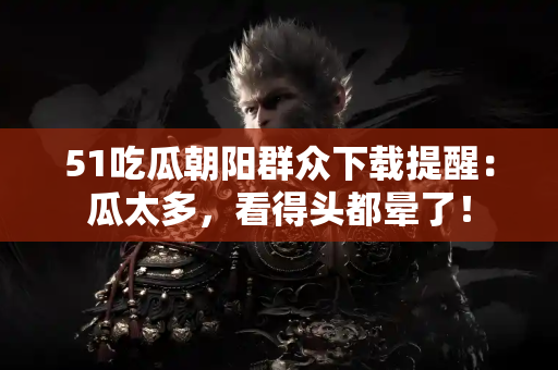 51吃瓜朝阳群众下载提醒：瓜太多，看得头都晕了！