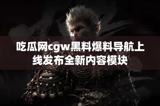 吃瓜网cgw黑料爆料导航上线发布全新内容模块