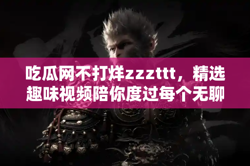 吃瓜网不打烊zzzttt，精选趣味视频陪你度过每个无聊时刻