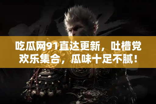 吃瓜网91直达更新，吐槽党欢乐集合，瓜味十足不腻！