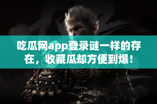 吃瓜网app登录谜一样的存在，收藏瓜却方便到爆！