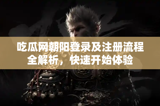 吃瓜网朝阳登录及注册流程全解析，快速开始体验